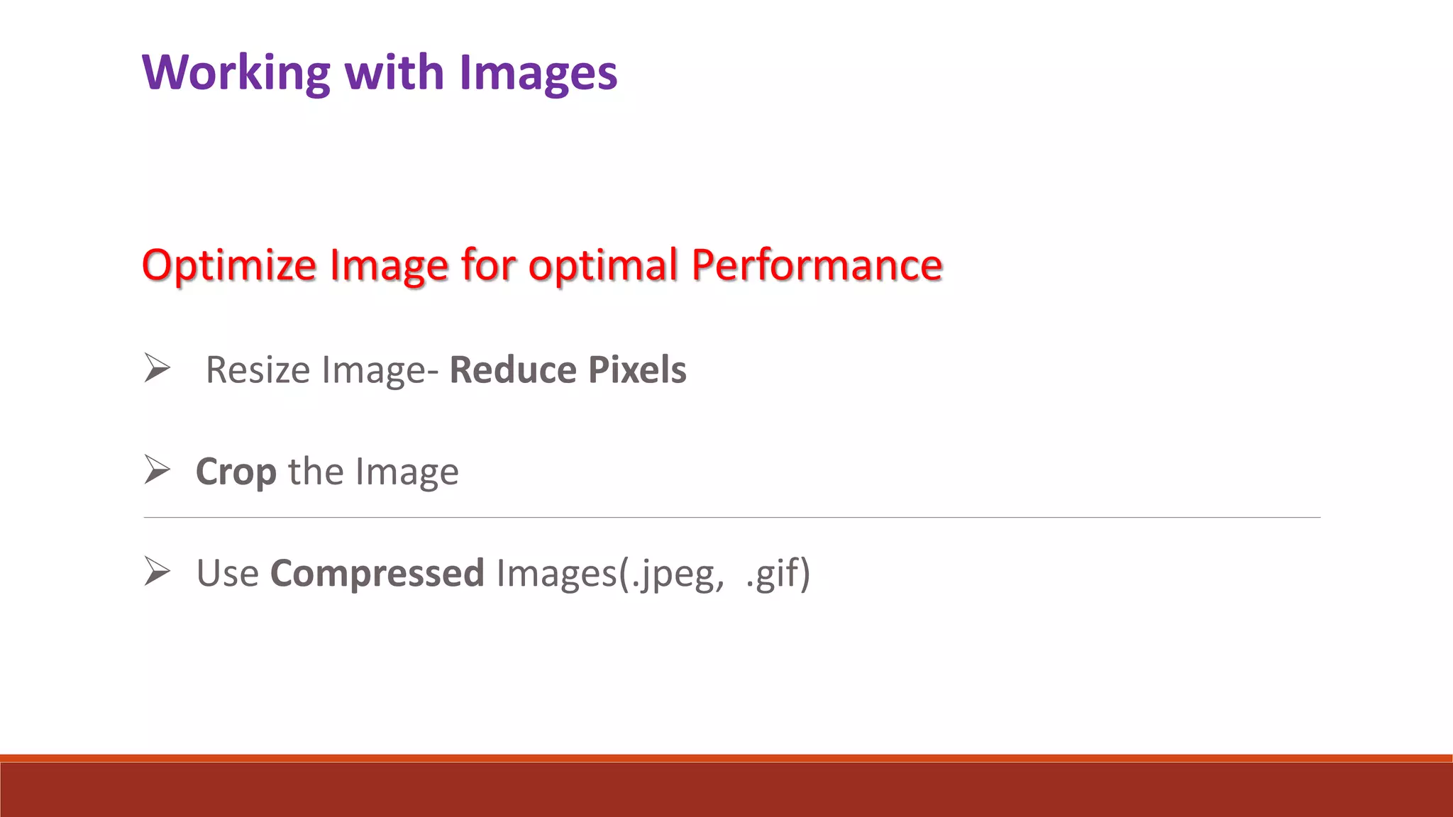 Working with Images
Optimize Image for optimal Performance
 Resize Image- Reduce Pixels
 Crop the Image
 Use Compressed Images(.jpeg, .gif)
 