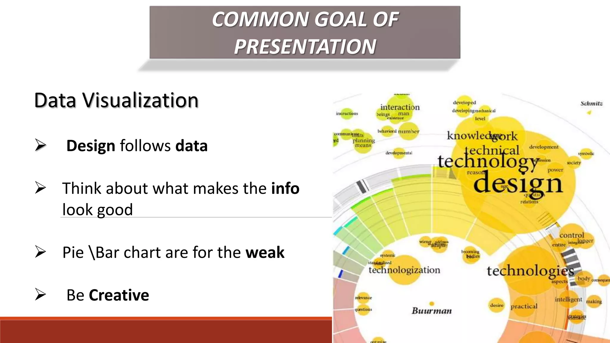 COMMON GOAL OF
PRESENTATION
Data Visualization
 Design follows data
 Think about what makes the info
look good
 Pie Bar chart are for the weak
 Be Creative
 