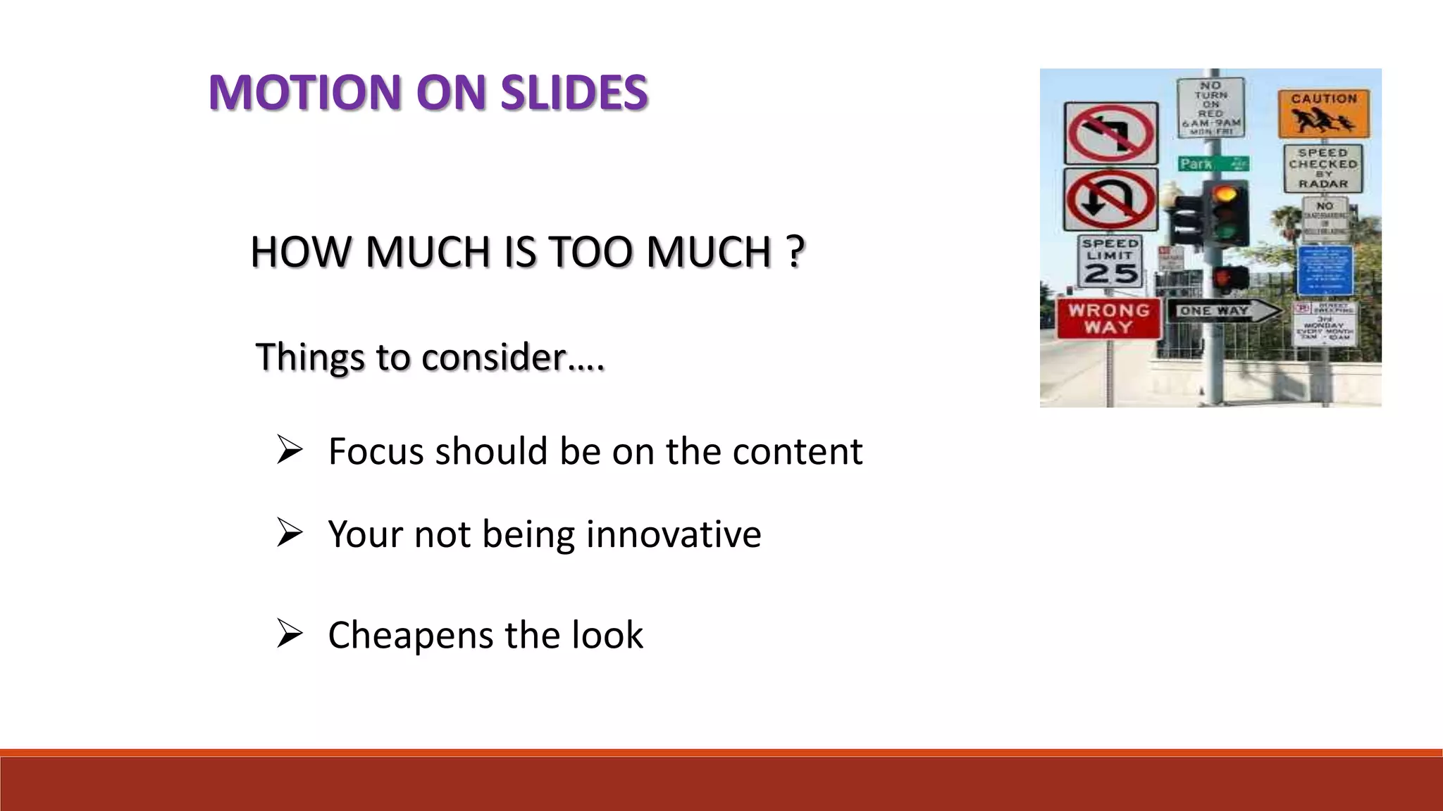 MOTION ON SLIDES
HOW MUCH IS TOO MUCH ?
Things to consider….
 Focus should be on the content
 Your not being innovative
 Cheapens the look
 