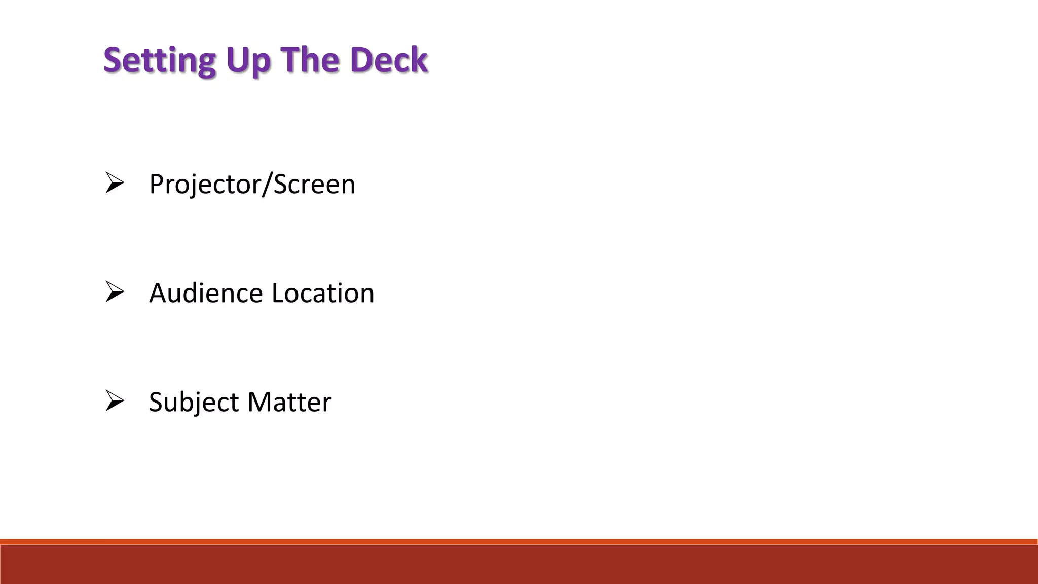 Setting Up The Deck
 Projector/Screen
 Audience Location
 Subject Matter
 