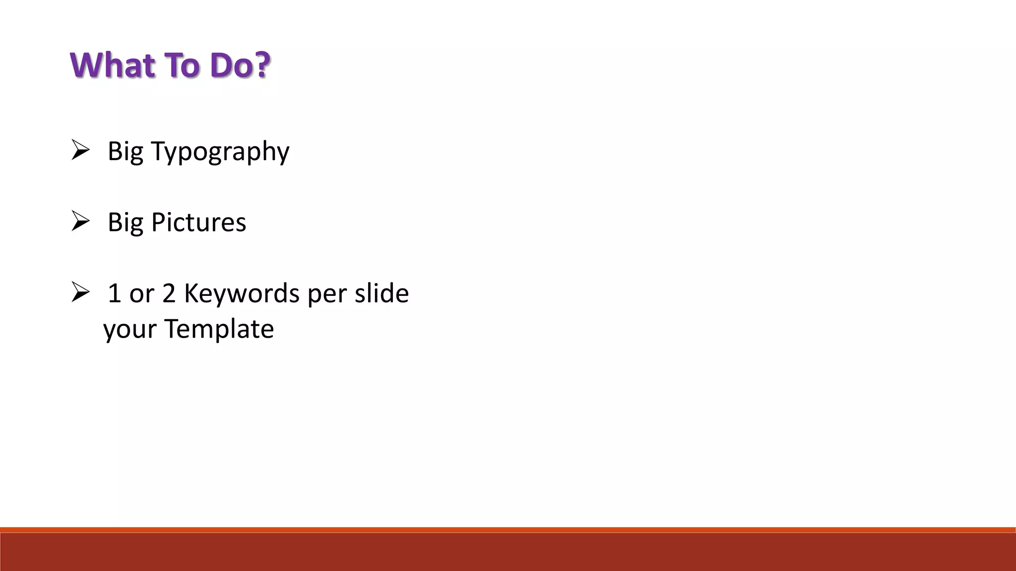 What To Do?
 Big Typography
 Big Pictures
 1 or 2 Keywords per slide
your Template
 