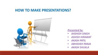HOW TO MAKE PRESENTATIONS?
Presented by:
• AASHISH SINGH
• ASHISH HIRAWAT
• AKASH PATIL
• ABHISHEK PANJA
• AKASH SHUKLA
 