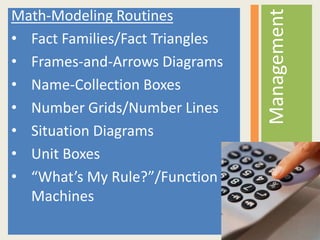 Math-Modeling Routines
• Fact Families/Fact Triangles
• Frames-and-Arrows Diagrams
• Name-Collection Boxes
• Number Grids/Number Lines
• Situation Diagrams
• Unit Boxes
• “What’s My Rule?”/Function
Machines
Management
 