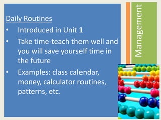 Daily Routines
• Introduced in Unit 1
• Take time-teach them well and
you will save yourself time in
the future
• Examples: class calendar,
money, calculator routines,
patterns, etc.
Management
 