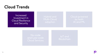 Cloud Trends
16
Increased
Investment in
Cloud Resilience
and Security
Hybrid and
Multi-Cloud
adoption
Cloud powered
by both
AI and ML
No-code
and Low-code
Cloud Services
IoT and
Blockchain
 