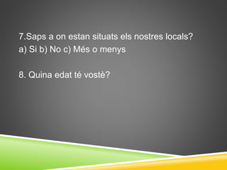 7.Saps a on estan situats els nostres locals?
a) Si b) No c) Més o menys
8. Quina edat té vostè?
 