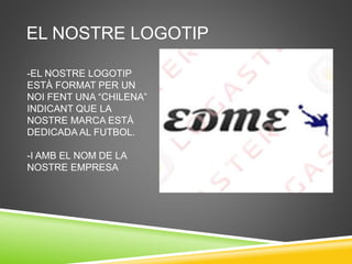 EL NOSTRE LOGOTIP
-EL NOSTRE LOGOTIP
ESTÀ FORMAT PER UN
NOI FENT UNA “CHILENA”
INDICANT QUE LA
NOSTRE MARCA ESTÀ
DEDICADA AL FUTBOL.
-I AMB EL NOM DE LA
NOSTRE EMPRESA
 
