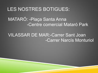 LES NOSTRES BOTIGUES:
MATARÓ: -Plaça Santa Anna
-Centre comercial Mataró Park
VILASSAR DE MAR:-Carrer Sant Joan
-Carrer Narcís Monturiol
 