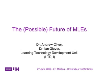 The (Possible) Future of MLEs Dr. Andrew Oliver, Dr. Ian Glover, Learning Technology Development Unit  (LTDU) 2 nd  June 2008 – LTI Meeting – University of Hertfordshire 