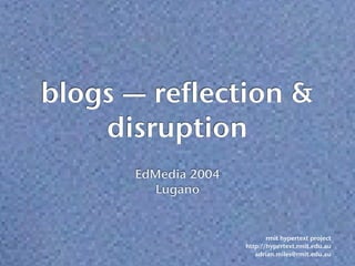 blogs — reflection &
    disruption
      EdMedia 2004
         Lugano


                            rmit hypertext project
                     http://hypertext.rmit.edu.au
                        adrian.miles@rmit.edu.au
 