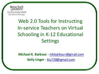 Instructional Technology



              Web 2.0 Tools for Instructing
             In-service Teachers on Virtual
             Schooling in K-12 Educational
                        Settings

              Michael K. Barbour - mkbarbour@gmail.com
                   Kelly Unger - klu728@gmail.com
 