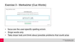 Exercise 3 - Merkwörter (Cue Words)
• focus are the user-specific spelling errors
• Singe words only
• Take closer look and think about possible problems that could arise
11
 