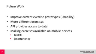 Future Work
• Improve current exercise prototypes (Usability)
• More different exercises
• API provides access to data
• Making exercises available on mobile devices
• Tablets
• Smartphones
24
 