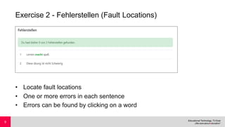Exercise 2 - Fehlerstellen (Fault Locations)
• Locate fault locations
• One or more errors in each sentence
• Errors can be found by clicking on a word
9
 