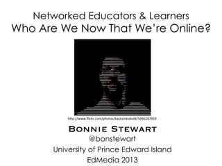 Networked Educators & Learners
Who Are We Now That We’re Online?
Bonnie Stewart
@bonstewart
University of Prince Edward Island
EdMedia 2013
hp://www.ﬂickr.com/photos/kaptainkobold/5066287053	
  
 