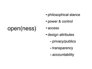 • philosophical stance
                   • power & control
open(ness)         • access
 (short version)
                   • design attributes
                      - privacy/publics
                      - transparency
                      - accountability
 