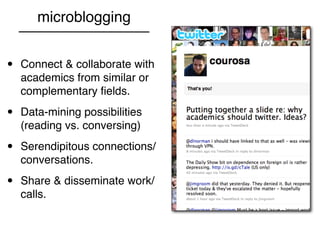 microblogging


•   Connect & collaborate with
    academics from similar or
    complementary ﬁelds.

•   Data-mining possibilities
    (reading vs. conversing)

•   Serendipitous connections/
    conversations.

•   Share & disseminate work/
    calls.
 