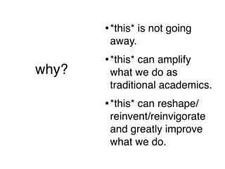 • *this* is not going
                   away.
                  • *this* can amplify
why?               what we do as
(short version)
                   traditional academics.
                  • *this* can reshape/
                   reinvent/reinvigorate
                   and greatly improve
                   what we do.
 