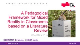 u www.tugraz.at
W I S S E N n T E C H N I K n L E I D E N S C H A F T
A Pedagogical
Framework for Mixed
Reality in Classrooms
based on a Literature
Review
EDMEDIA 2019
24.06.19
KOMMETTER Christopher | EBNER Martin
 