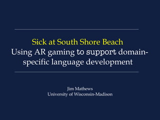 Sick at South Shore Beach  Using AR gaming  to support  domain-specific language development   Jim Mathews University of Wisconsin-Madison 
