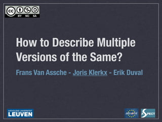 How to Describe Multiple
Versions of the Same?
Frans Van Assche - Joris Klerkx - Erik Duval
 