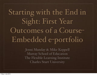 Starting with the End in
                   Sight: First Year
               Outcomes of a Course-
                Embedded e-portfolio
                      Jenni Munday & Mike Keppell
                       Murray School of Education
                      The Flexible Learning Institute
                         Charles Sturt University


Friday, 2 July 2010
 