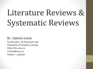 Literature Reviews & Systematic Reviews Dr. Valerie Irvine Co-Director, TIE Research Lab University of Victoria, Canada http://tie.uvic.ca [email_address] Twitter: _valeriei 