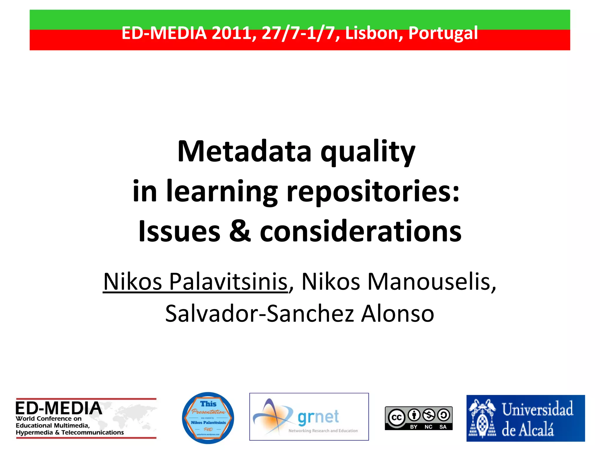 Metadata quality
in learning repositories:
Issues & considerations
Nikos Palavitsinis, Nikos Manouselis,
Salvador-Sanchez Alonso
ED-MEDIA 2011, 27/7-1/7, Lisbon, Portugal
 