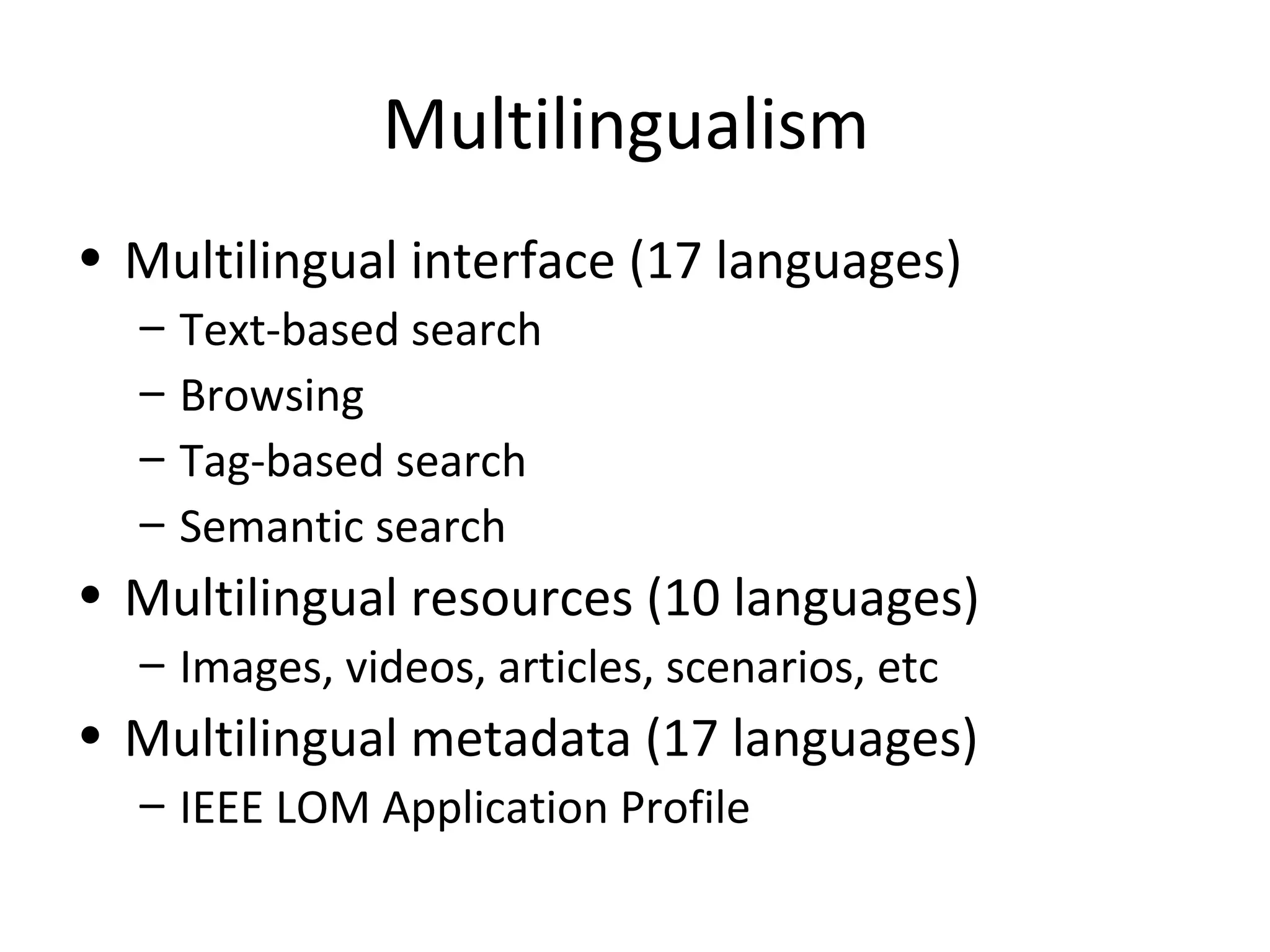 Multilingualism
• Multilingual interface (17 languages)
– Text-based search
– Browsing
– Tag-based search
– Semantic search
• Multilingual resources (10 languages)
– Images, videos, articles, scenarios, etc
• Multilingual metadata (17 languages)
– IEEE LOM Application Profile
 