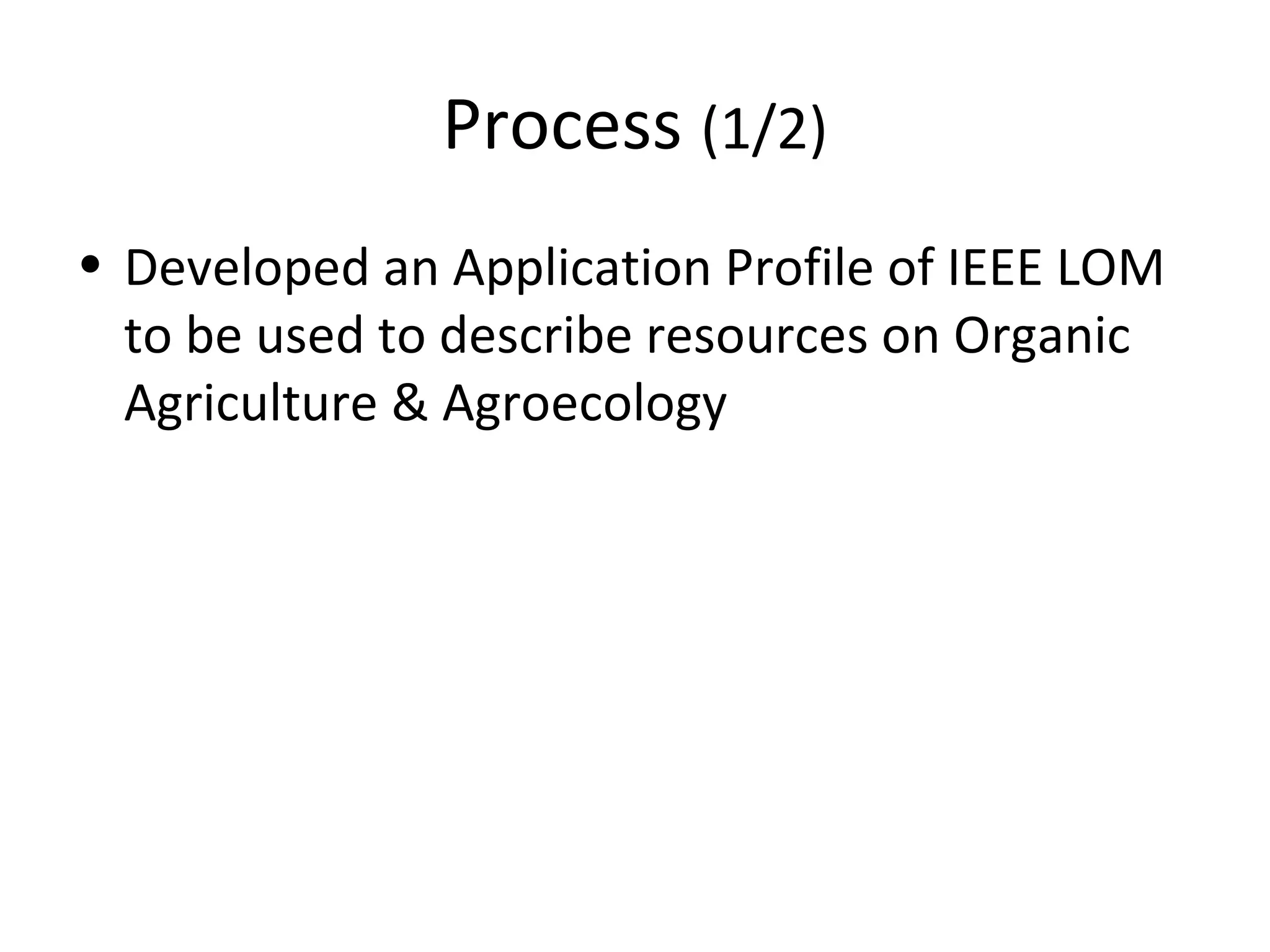 Process (1/2)
• Developed an Application Profile of IEEE LOM
to be used to describe resources on Organic
Agriculture & Agroecology
 