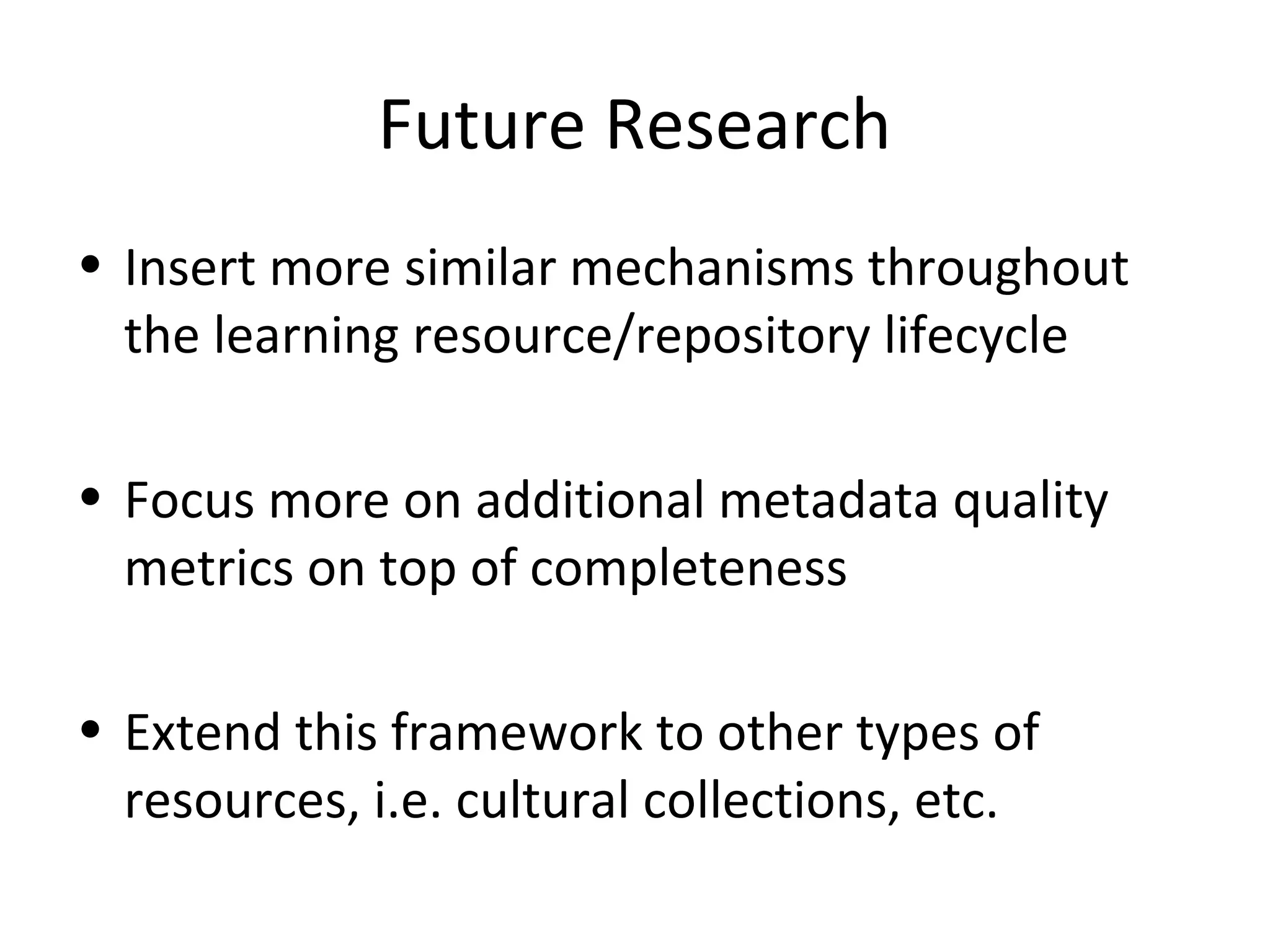 Future Research
• Insert more similar mechanisms throughout
the learning resource/repository lifecycle
• Focus more on additional metadata quality
metrics on top of completeness
• Extend this framework to other types of
resources, i.e. cultural collections, etc.
 