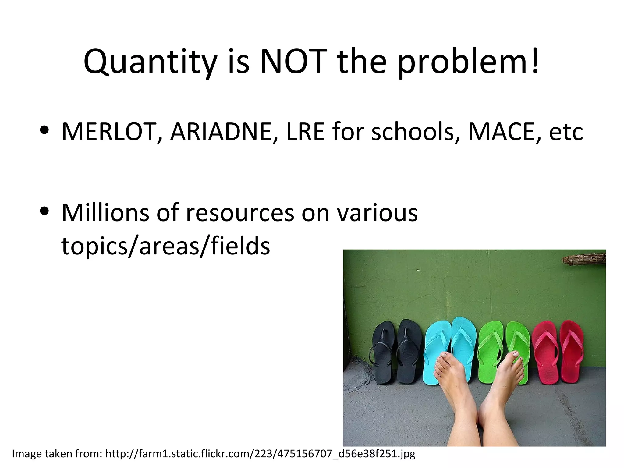 Quantity is NOT the problem!
• MERLOT, ARIADNE, LRE for schools, MACE, etc
• Millions of resources on various
topics/areas/fields
Image taken from: http://farm1.static.flickr.com/223/475156707_d56e38f251.jpg
 