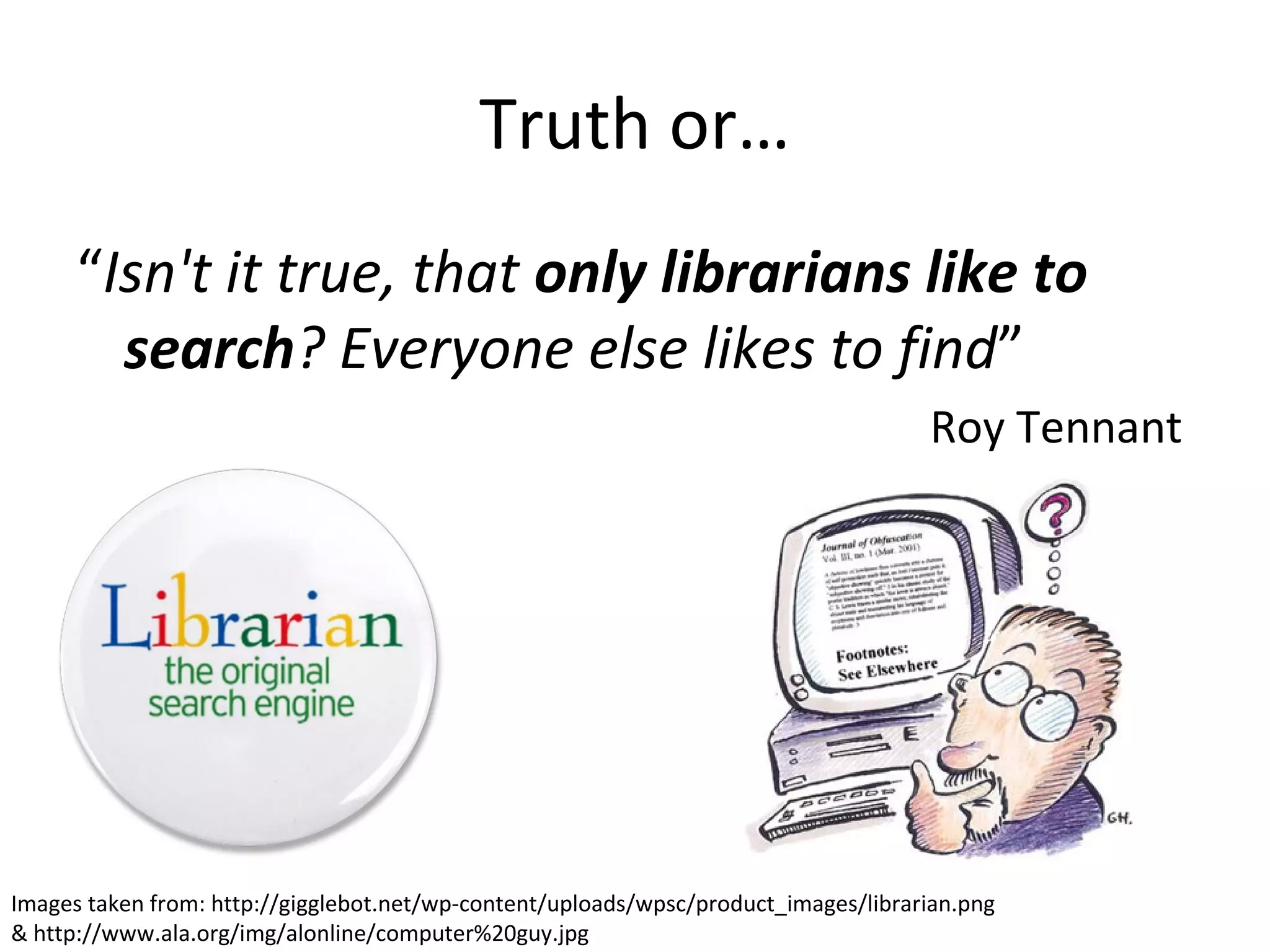 Truth or…
“Isn't it true, that only librarians like to
search? Everyone else likes to find”
Roy Tennant
Images taken from: http://gigglebot.net/wp-content/uploads/wpsc/product_images/librarian.png
& http://www.ala.org/img/alonline/computer%20guy.jpg
 