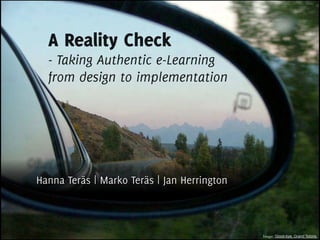 A Reality Check
  - Taking Authentic e-Learning
  from design to implementation




Hanna Teräs | Marko Teräs | Jan Herrington



                                             Image: ‘Good-bye, Grand Tetons.
 