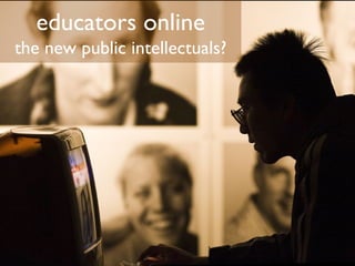 educators online
the new public intellectuals?
 