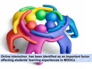 Online interaction has been identified as an important factor
affecting students’ learning experiences in MOOCs
 