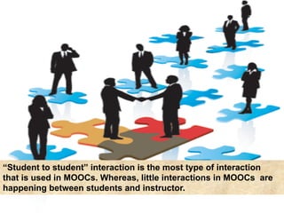“Student to student” interaction is the most type of interaction
that is used in MOOCs. Whereas, little interactions in MOOCs are
happening between students and instructor.
 