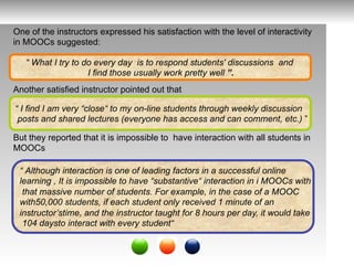 One of the instructors expressed his satisfaction with the level of interactivity
in MOOCs suggested:
Another satisfied in...