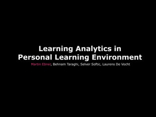 Learning Analytics in
Personal Learning Environment
Martin Ebner, Behnam Taraghi, Selver Softic, Laurens De Vocht
 