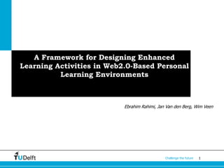 1Challenge the future
A Framework for Designing Enhanced
Learning Activities in Web2.0-Based Personal
Learning Environments
Ebrahim Rahimi, Jan Van den Berg, Wim Veen
 