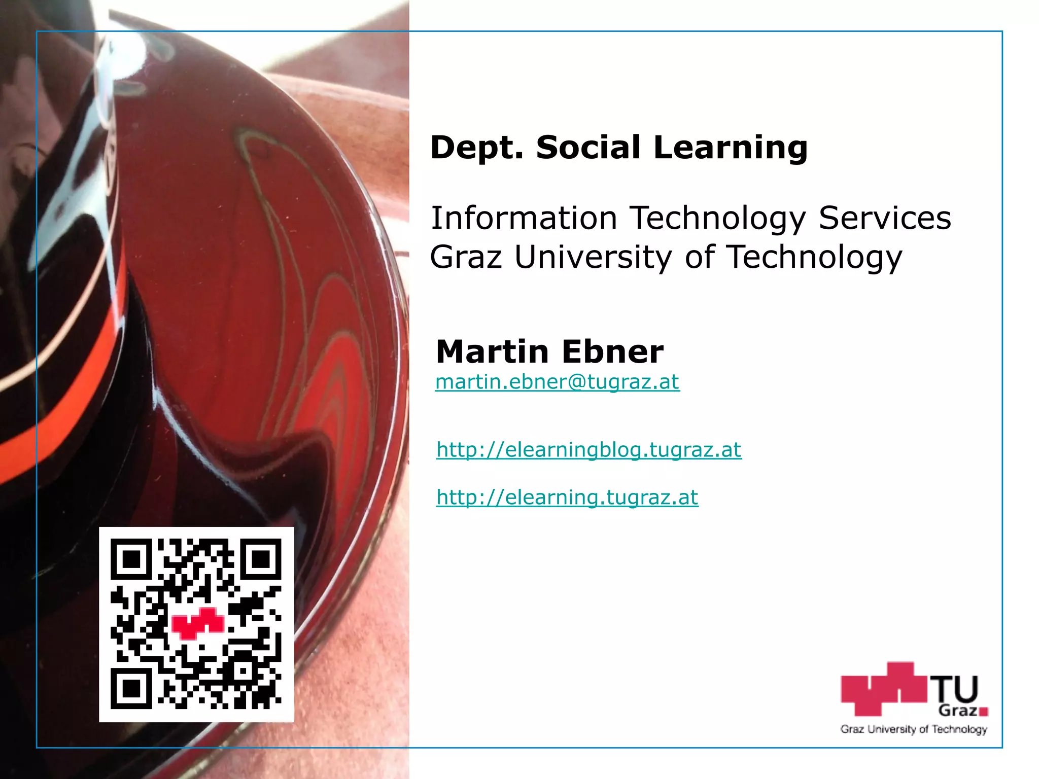 Dept. Social Learning
TU Graz June - 2013
Information Technology Services
Graz University of Technology
Martin Ebner
martin.ebner@tugraz.at
http://elearningblog.tugraz.at
http://elearning.tugraz.at
Dept. Social Learning
 