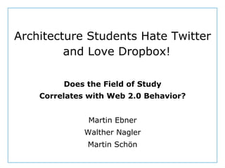 Dept. Social Learning
TU Graz June - 2013
Architecture Students Hate Twitter
and Love Dropbox!
Does the Field of Study
Correlates with Web 2.0 Behavior?
Martin Ebner
Walther Nagler
Martin Schön
 