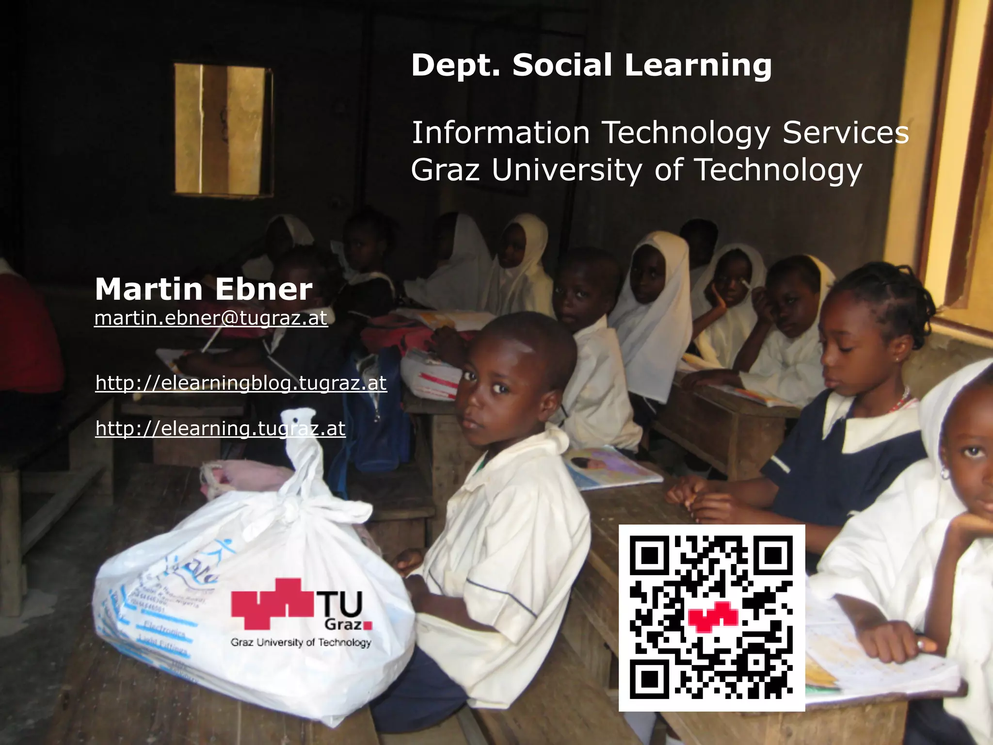 Information Technology Services
Graz University of Technology
Martin Ebner
martin.ebner@tugraz.at
http://elearningblog.tugraz.at
http://elearning.tugraz.at
Dept. Social Learning
 