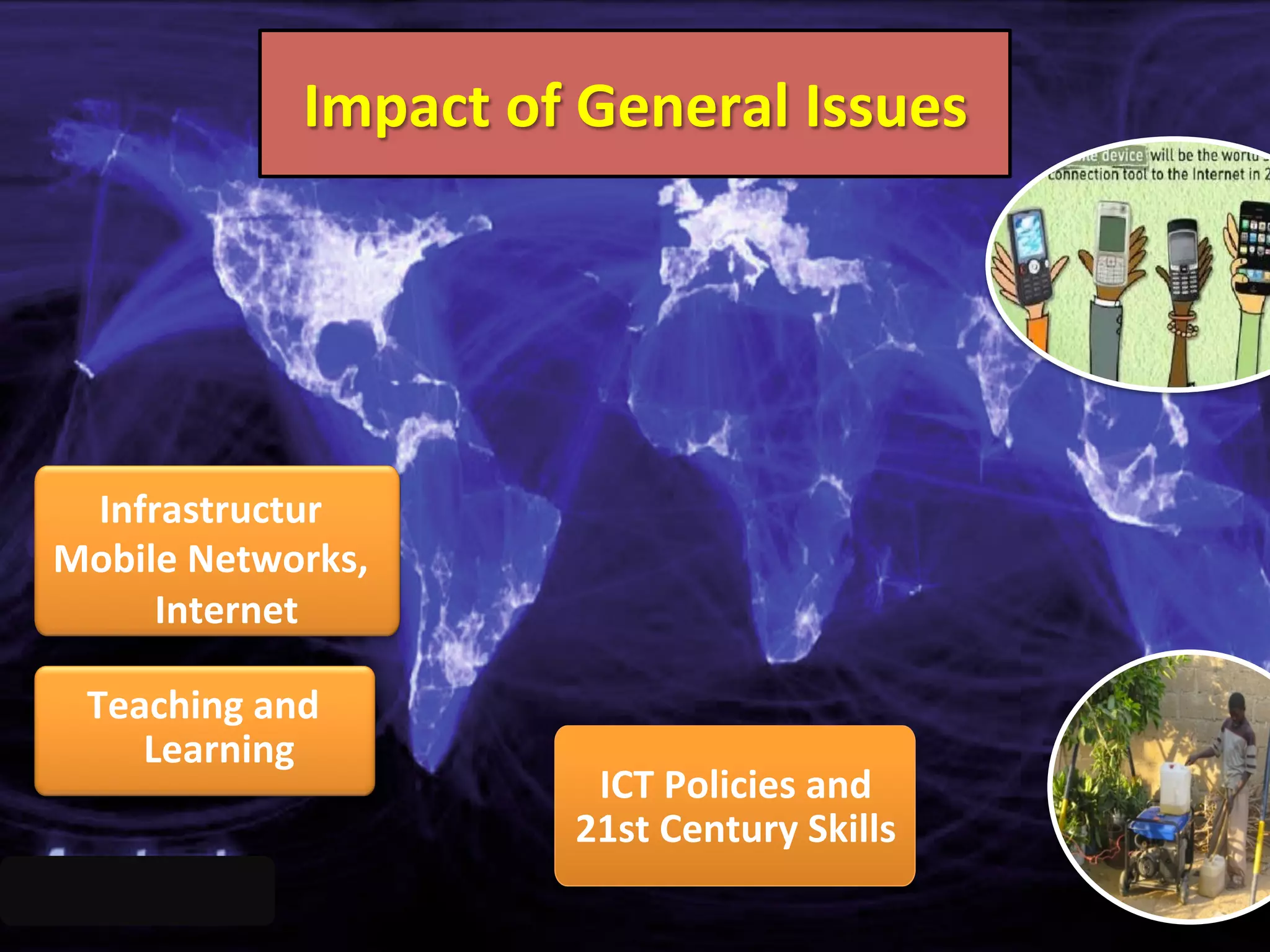 ICT	
  Policies	
  and	
  	
  
21st	
  Century	
  Skills	
  
Teaching	
  and	
  
Learning	
  
	
  
Impact	
  of	
  General	
  Issues	
  
Infrastructur	
  
Mobile	
  Networks,	
  
Internet	
  
 