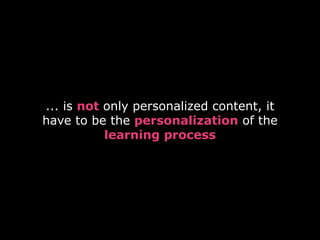 ... is not only personalized content, it
have to be the personalization of the
learning process
 