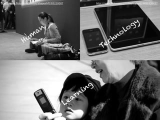 http://www.flickr.com/photos/shapeshift/85220007 http://www.flickr.com/photos/ivyfield/4486938457
Hum
an
Technology
Learning
 