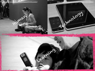 http://www.flickr.com/photos/shapeshift/85220007 http://www.flickr.com/photos/ivyfield/4486938457
Hum
an
Technology
Learning
 