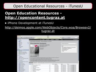 Open Education Resources -
http://opencontent.tugraz.at
• iPhone Development at iTunesU
http://deimos.apple.com/WebObjects/Core.woa/Browsev2/
tugraz.at
Open Educational Resources - iTunesU
 