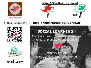 Graz University of Technology
SOCIAL LEARNING
Computer and Information Services
Graz University of Technology
Martin Ebner
http://elearning.tugraz.at
http://elearningblog.tugraz.at
http://twitter.tugraz.at
Slides available at: http://elearningblog.tugraz.at
mebner
 