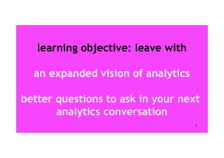 learning objective: leave with
an expanded vision of analytics
better questions to ask in your next
analytics conversation...